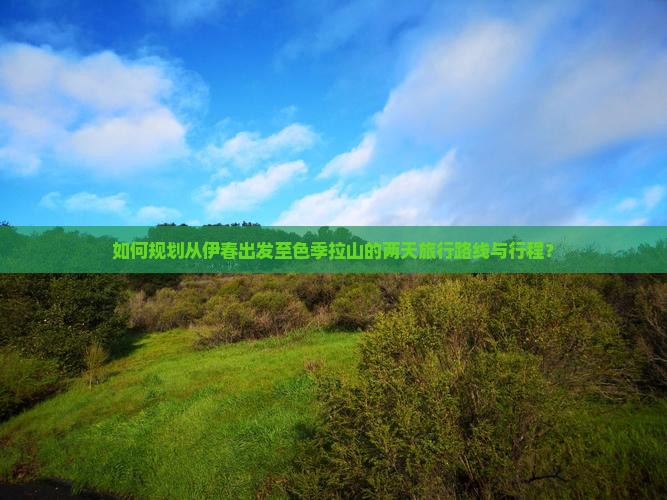 如何规划从伊春出发至色季拉山的两天旅行路线与行程？