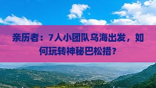 亲历者：7人小团队乌海出发，如何玩转神秘巴松措？