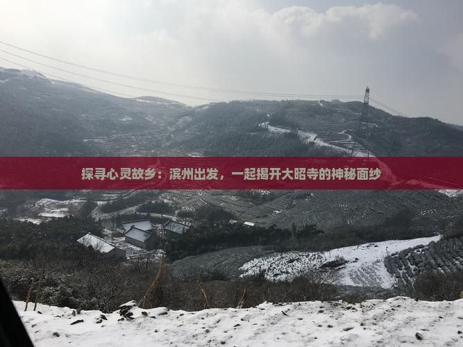 探寻心灵故乡：滨州出发，一起揭开大昭寺的神秘面纱