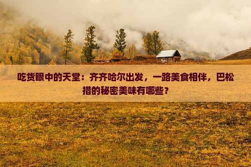 吃货眼中的天堂：齐齐哈尔出发，一路美食相伴，巴松措的秘密美味有哪些？
