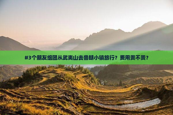 #3个朋友组团从武夷山去鲁朗小镇旅行？费用贵不贵？