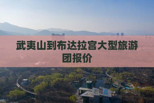 武夷山到布达拉宫大型旅游团报价