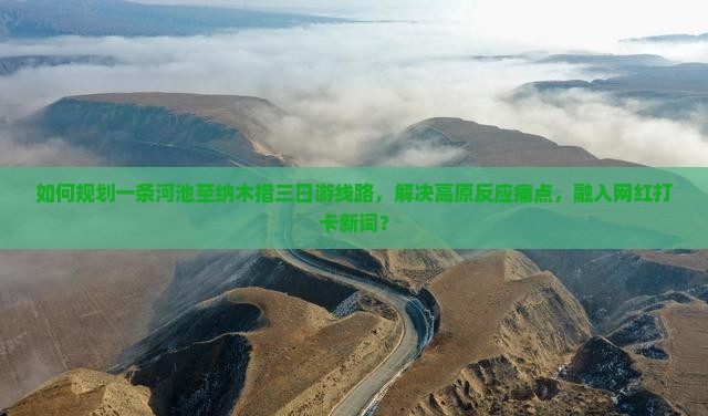 如何规划一条河池至纳木措三日游线路，解决高原反应痛点，融入网红打卡新词？
