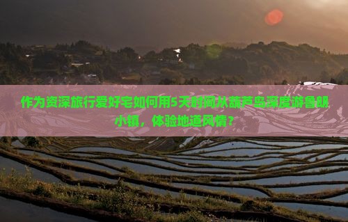 作为资深旅行爱好宅如何用5天时间从葫芦岛深度游鲁朗小镇，体验地道风情？