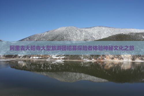 阿里去大昭寺大型旅游团招募探险者体验神秘文化之旅