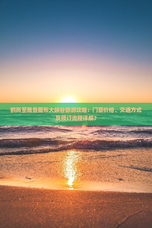 鹤岗至雅鲁藏布大峡谷旅游攻略：门票价格、交通方式及预订流程详解？