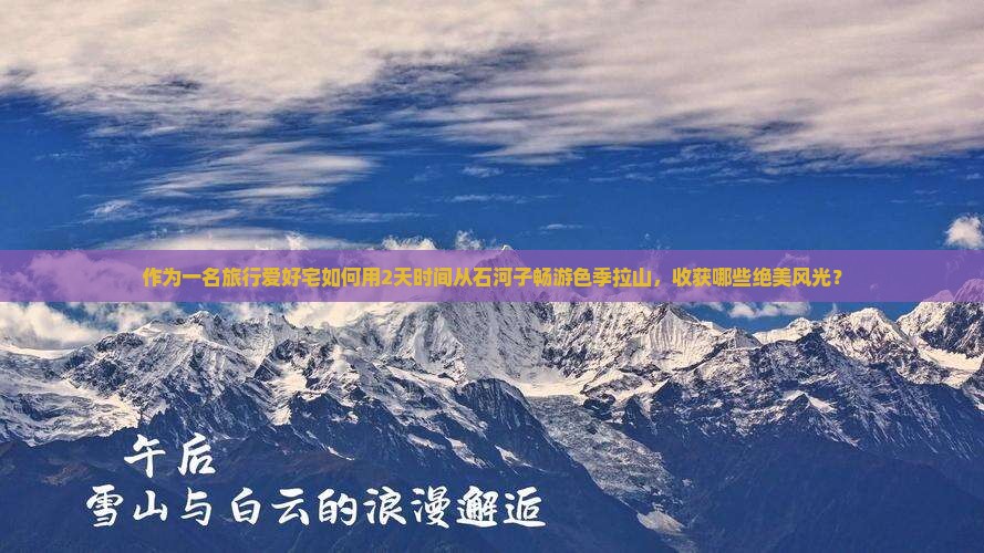 作为一名旅行爱好宅如何用2天时间从石河子畅游色季拉山，收获哪些绝美风光？