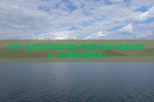 作为一名旅行爱好宅如何用2天时间从石河子畅游色季拉山，收获哪些绝美风光？
