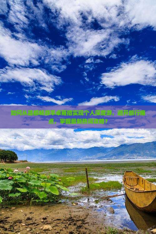 如何从昌都畅游羊卓雍措实现个人深度游，避开旅行痛点，掌握最新热词攻略？