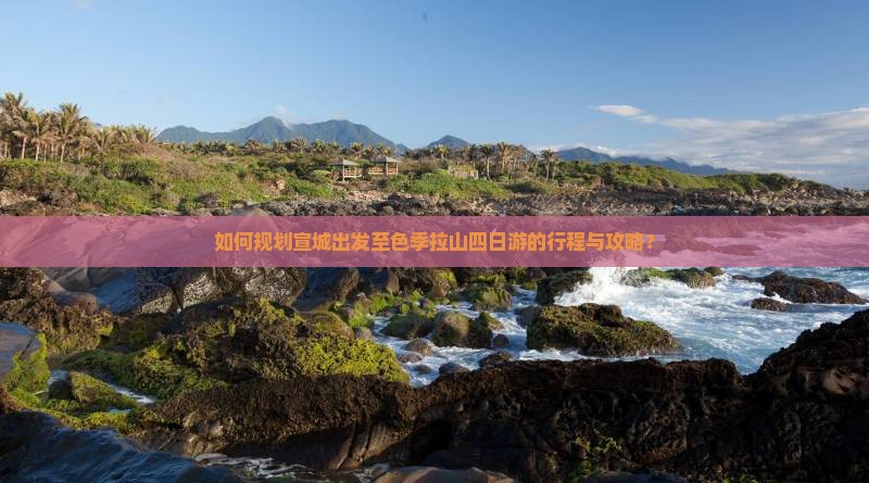 如何规划宣城出发至色季拉山四日游的行程与攻略？
