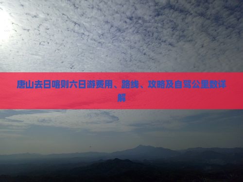 唐山去日喀则六日游费用、路线、攻略及自驾公里数详解