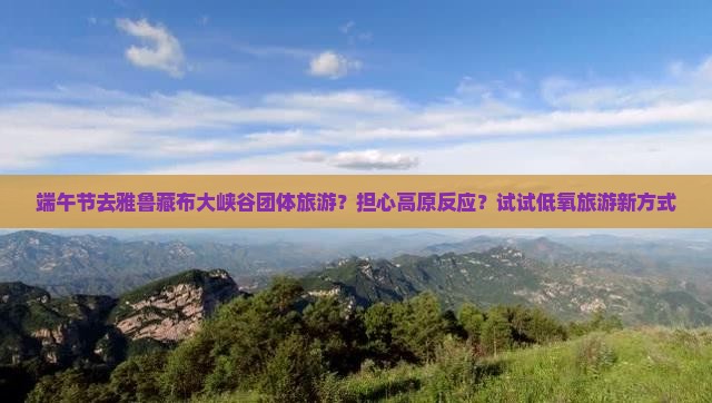 端午节去雅鲁藏布大峡谷团体旅游？担心高原反应？试试低氧旅游新方式