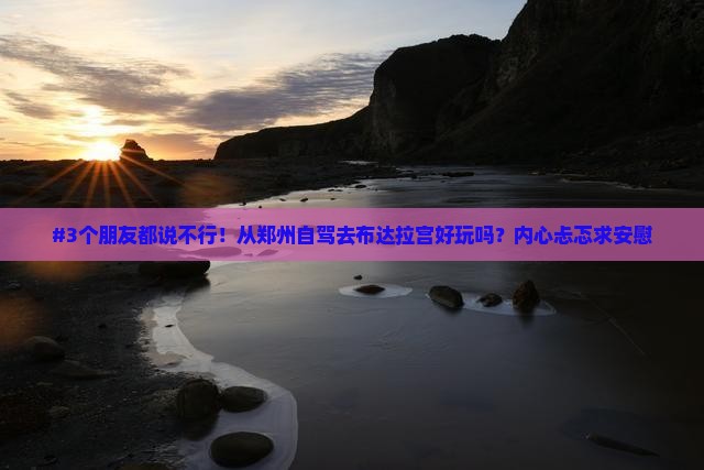 #3个朋友都说不行！从郑州自驾去布达拉宫好玩吗？内心忐忑求安慰