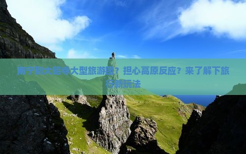 南宁到大昭寺大型旅游团？担心高原反应？来了解下旅行新玩法