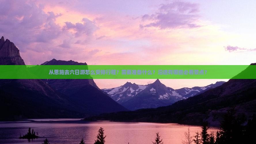 从恩施去六日游怎么安排行程？需要准备什么？沿途有哪些必看景点？