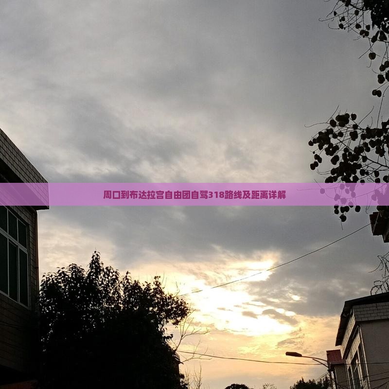 周口到布达拉宫自由团自驾318路线及距离详解