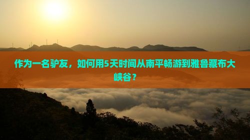 作为一名驴友，如何用5天时间从南平畅游到雅鲁藏布大峡谷？