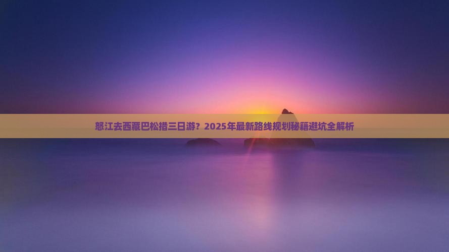怒江去西藏巴松措三日游