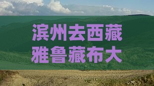 滨州去西藏雅鲁藏布大峡谷六日游