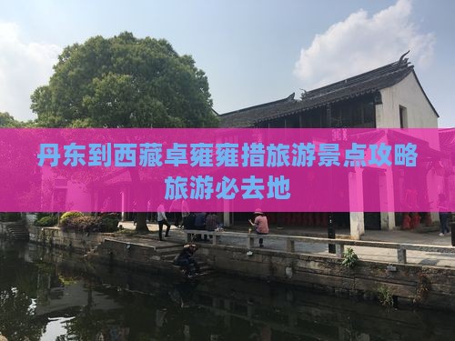 丹东到西藏羊卓雍措必去地