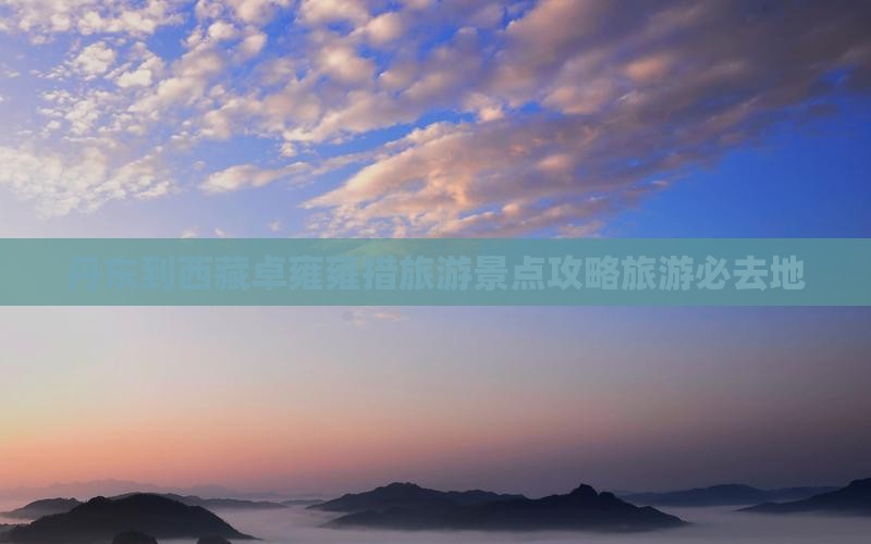 丹东到西藏羊卓雍措必去地