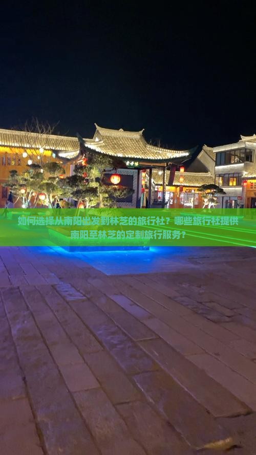 如何选择从南阳出发到林芝的旅行社？哪些旅行社提供南阳至林芝的定制旅行服务？