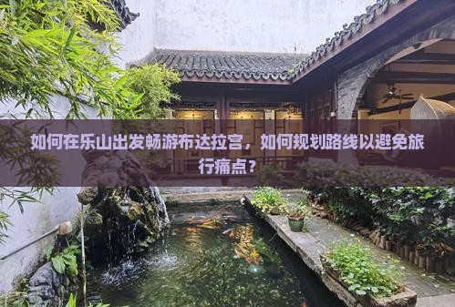 如何在乐山出发畅游布达拉宫，如何规划路线以避免旅行痛点？