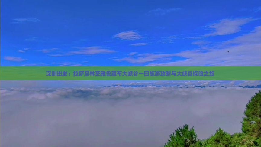 深圳出发：拉萨至林芝雅鲁藏布大峡谷一日旅游攻略与大峡谷探险之旅