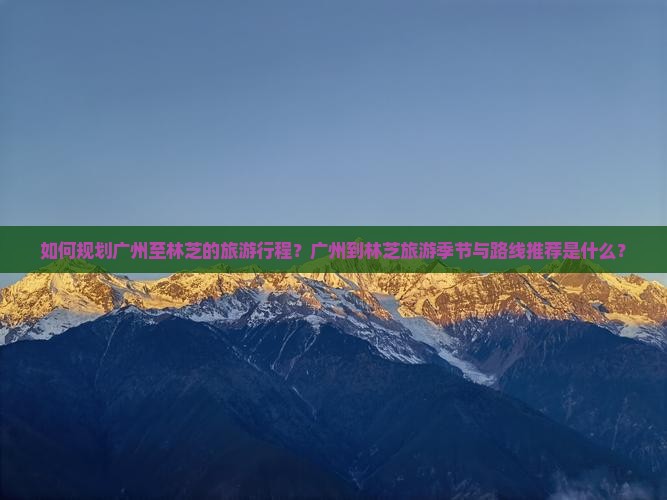 如何规划广州至林芝的旅游行程？广州到林芝旅游季节与路线推荐是什么？