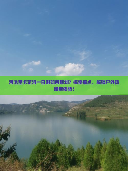 河池至卡定沟一日游如何规划？探索痛点，解锁户外热词新体验！