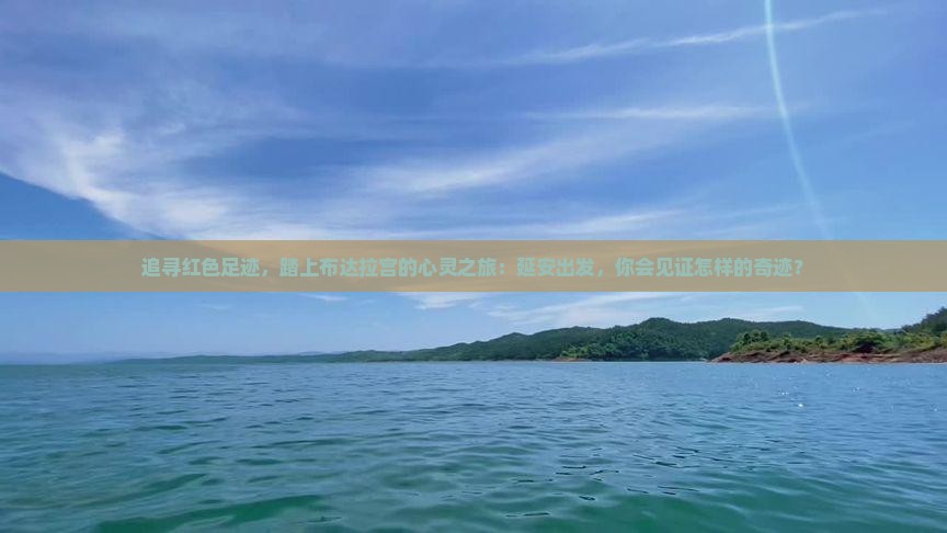追寻红色足迹，踏上布达拉宫的心灵之旅：延安出发，你会见证怎样的奇迹？