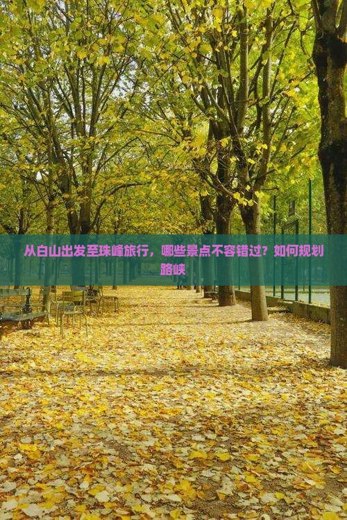 从白山出发至珠峰旅行，哪些景点不容错过？如何规划路峡