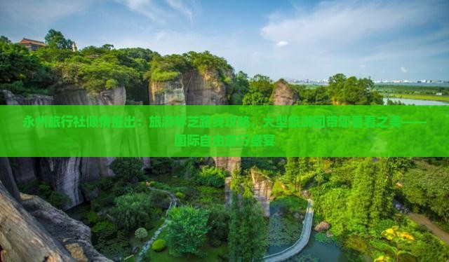 永州旅行社倾情推出：旅游林芝路线攻略，大型旅游团带您看看之美——国际自由旅行盛宴