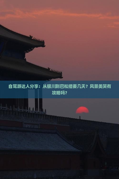 自驾游达人分享：从银川到巴松措要几天？风景美哭有攻略吗？