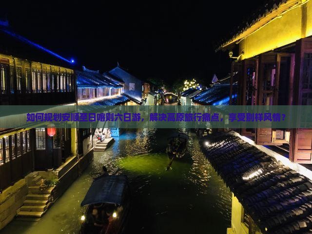 如何规划安顺至日喀则六日游，解决高原旅行痛点，享受别样风情？
