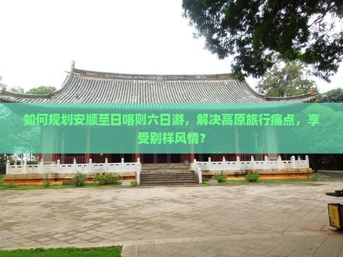如何规划安顺至日喀则六日游，解决高原旅行痛点，享受别样风情？