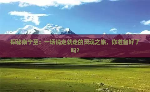 探秘南宁至：一场说走就走的灵魂之旅，你准备好了吗？