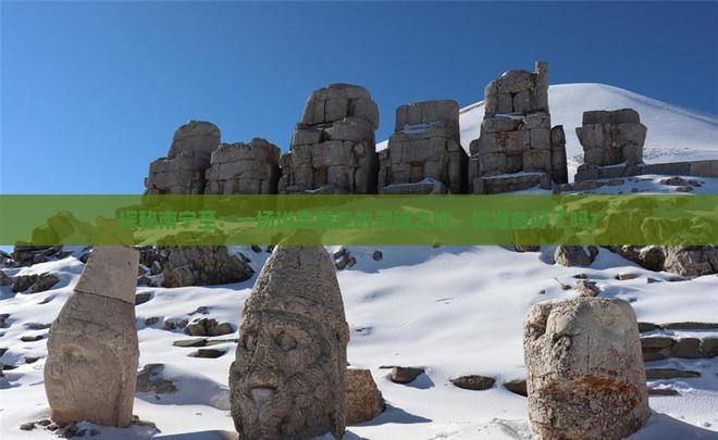探秘南宁至：一场说走就走的灵魂之旅，你准备好了吗？
