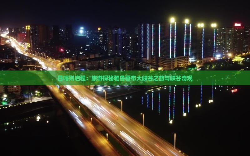 日喀则启程：旅游探秘雅鲁藏布大峡谷之旅与峡谷奇观