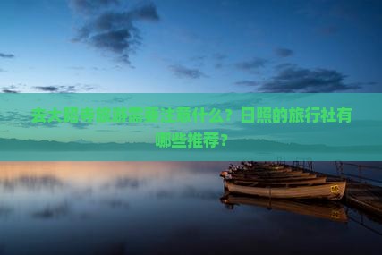 去大昭寺旅游需要注意什么？日照的旅行社有哪些推荐？