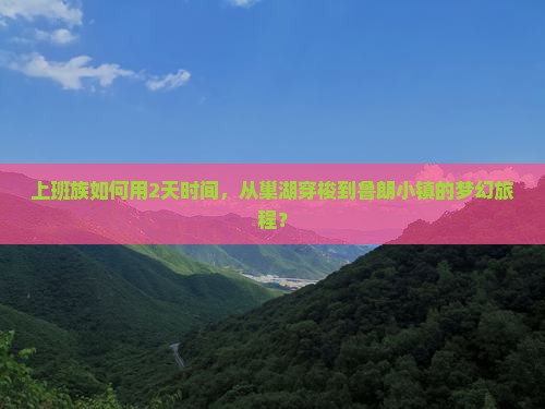 上班族如何用2天时间，从巢湖穿梭到鲁朗小镇的梦幻旅程？