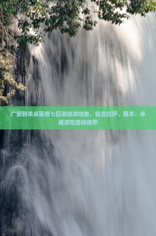 广安到羊卓雍措七日游旅游攻略，包含拉萨、藏羊、卓雍游览路线推荐