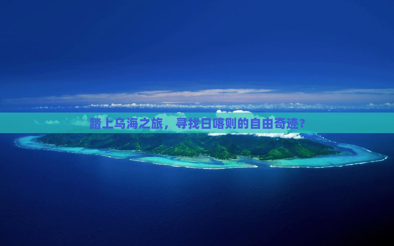 踏上乌海之旅，寻找日喀则的自由奇迹？