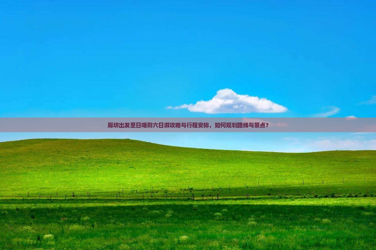 廊坊出发至日喀则六日游攻略与行程安排，如何规划路线与景点？