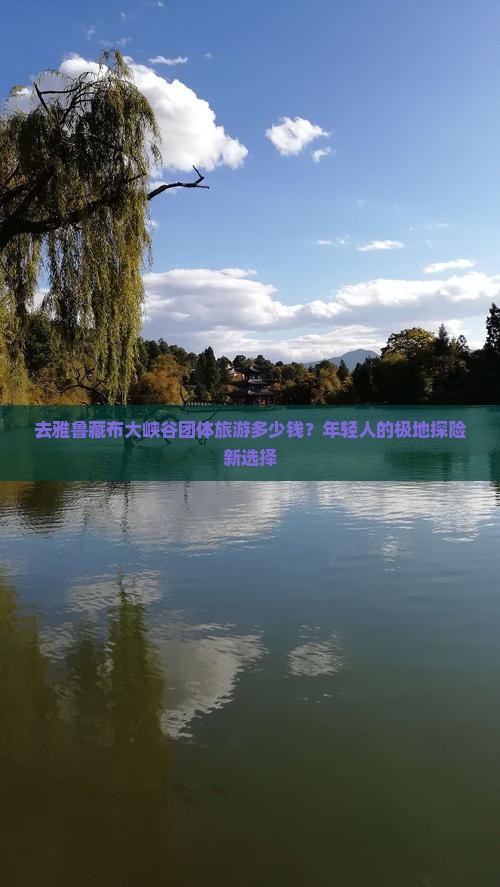 去雅鲁藏布大峡谷团体旅游多少钱？年轻人的极地探险新选择