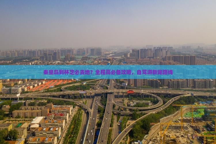 秦皇岛到林芝必去地？全程高必备攻略，自驾游新宠路线