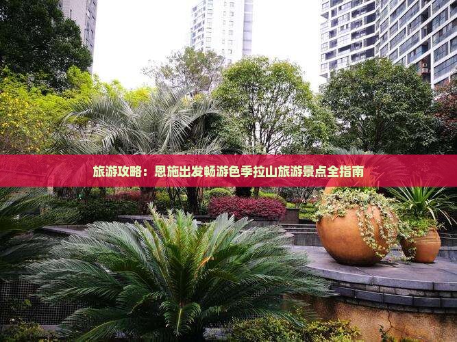 旅游攻略：恩施出发畅游色季拉山旅游景点全指南