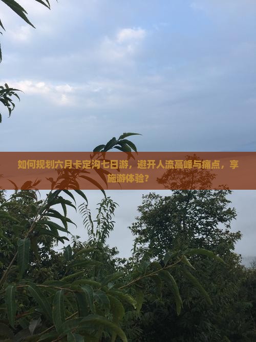 如何规划六月卡定沟七日游，避开人流高峰与痛点，享施游体验？