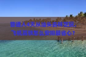 普通人4天从汕头去林芝玩，飞机高铁怎么安排最省心？