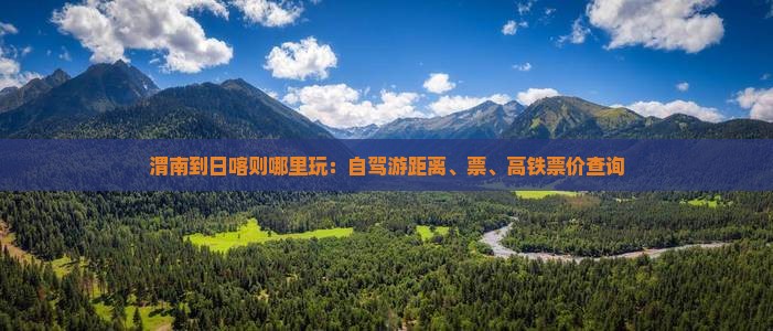 渭南到日喀则哪里玩：自驾游距离、票、高铁票价查询